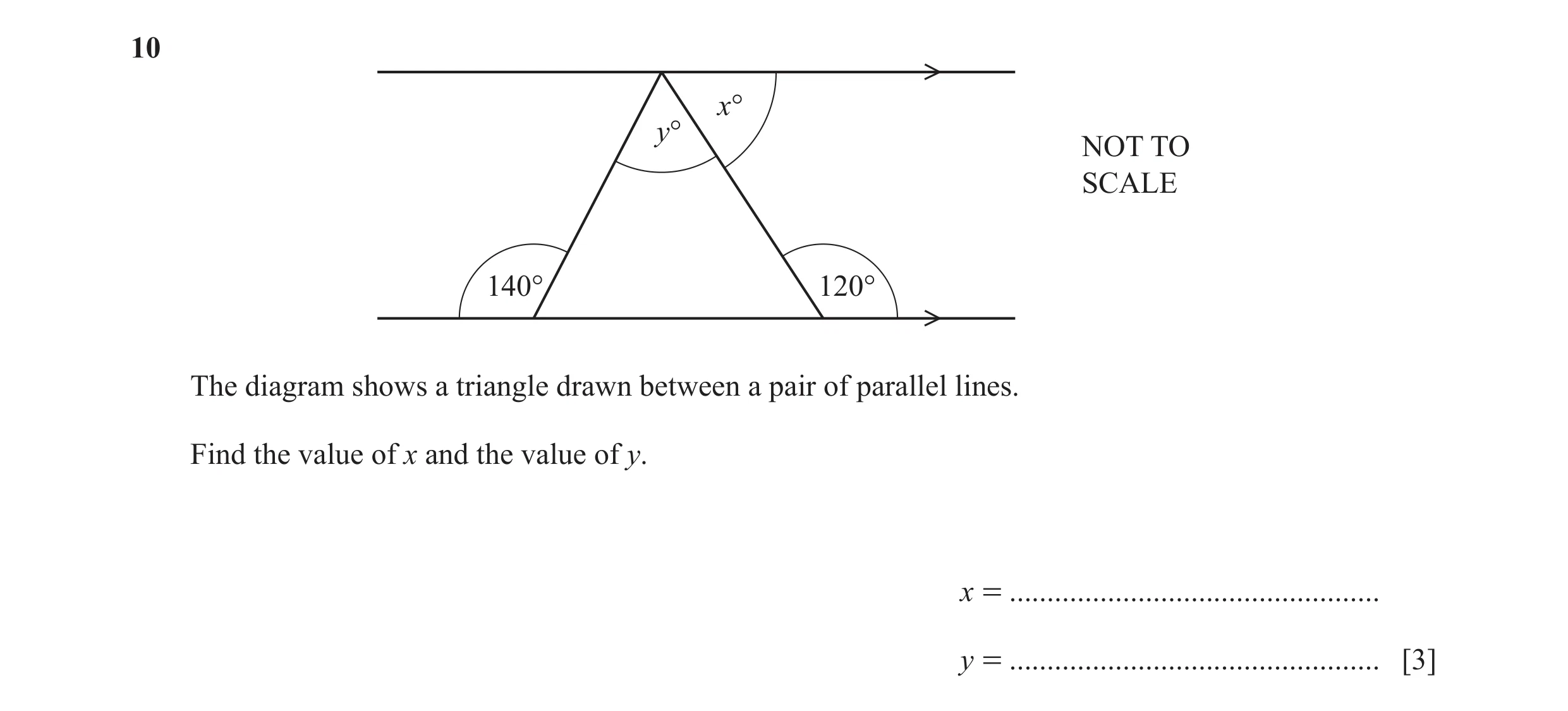 Question 90: x° y° NOT TO SCALE 140° 120° The diagram shows a triangle drawn between a pair of parallel lines. Find the value of x and the value of y. x…