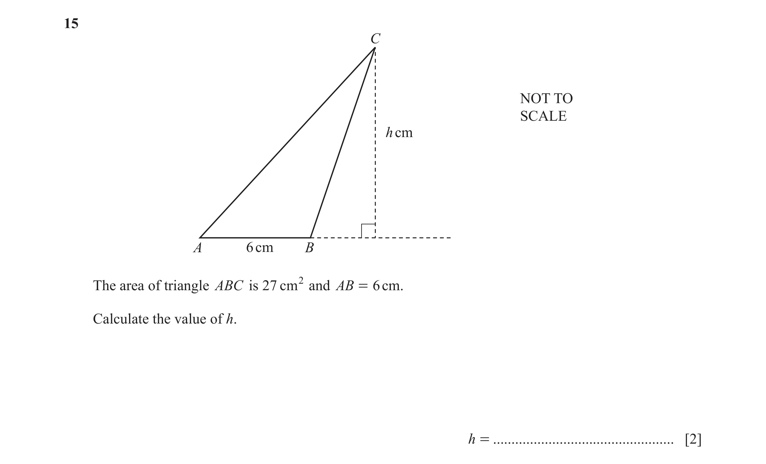 Question 55: C NOT TO SCALE h cm A 6 cm B The area of triangle ABC is 27 cm2 and AB = 6 cm. Calculate the value of h. h = ..............................…