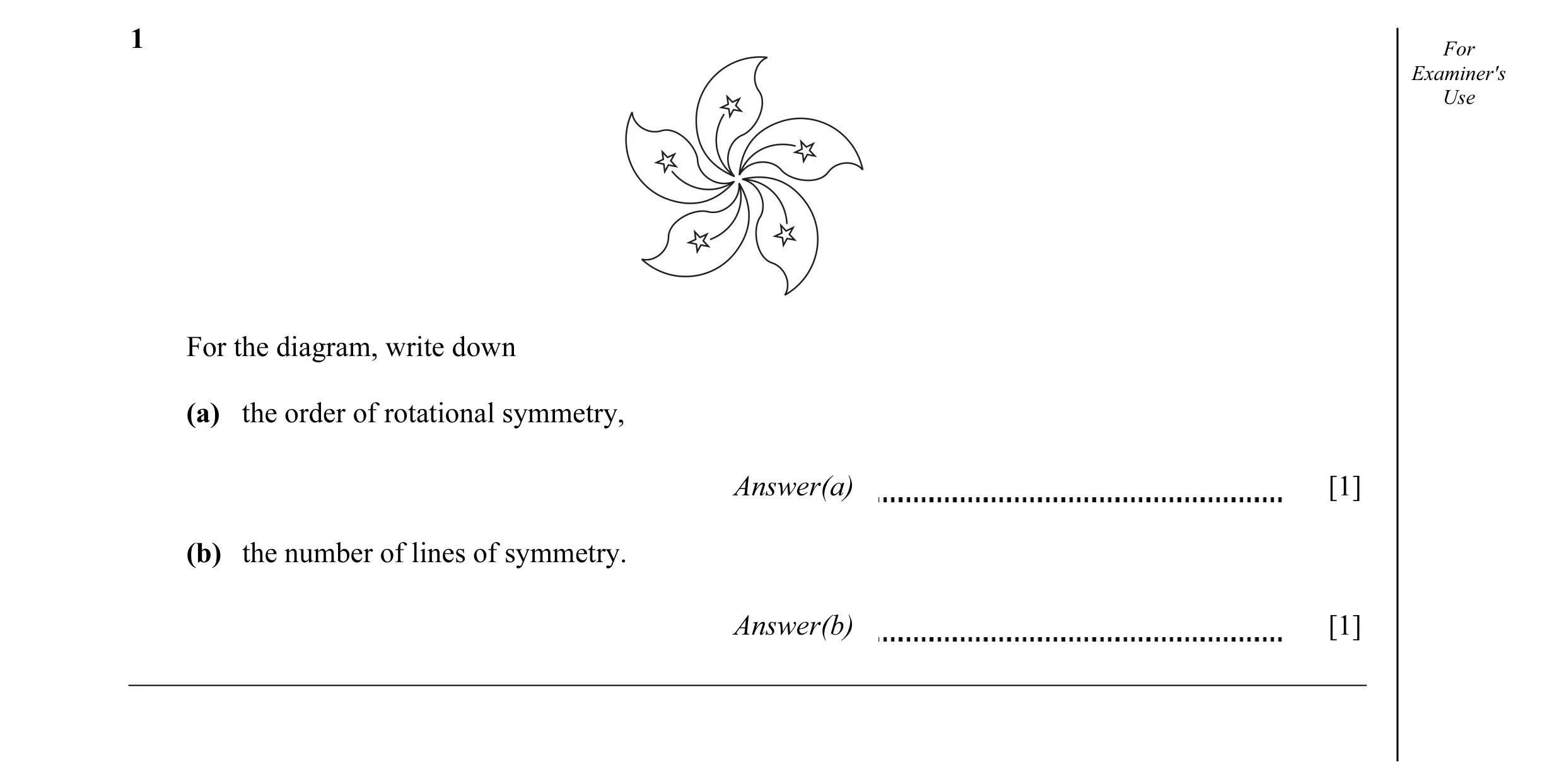 Question 5: For Examiner's Use For the diagram, write down (a) the order of rotational symmetry, Answer(a) [1] (b) the number of lines of symmetry. Ans…