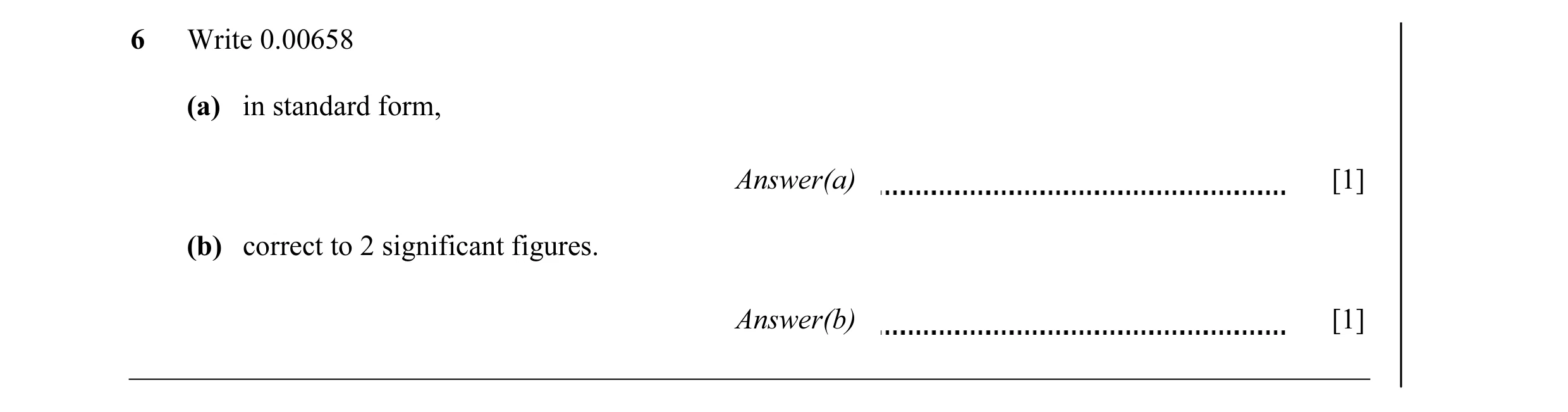 Question 7: Write 0.00658 (a) in standard form, Answer(a) [1] (b) correct to 2 significant figures. Answer(b) [1]