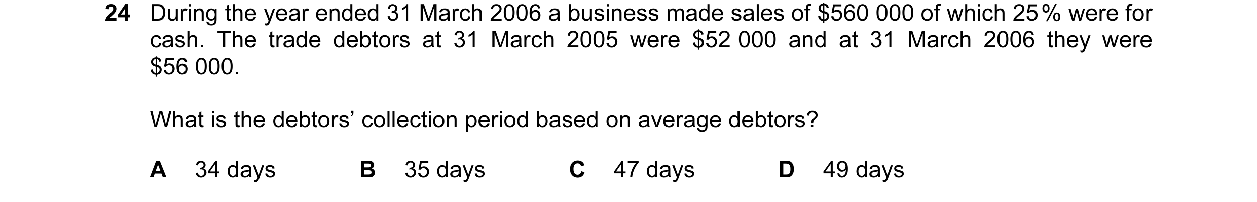 Question 8: During the year ended 31 March 2006 a business made sales of $560 000 of which 25 % were for cash. The trade debtors at 31 March 2005 were …