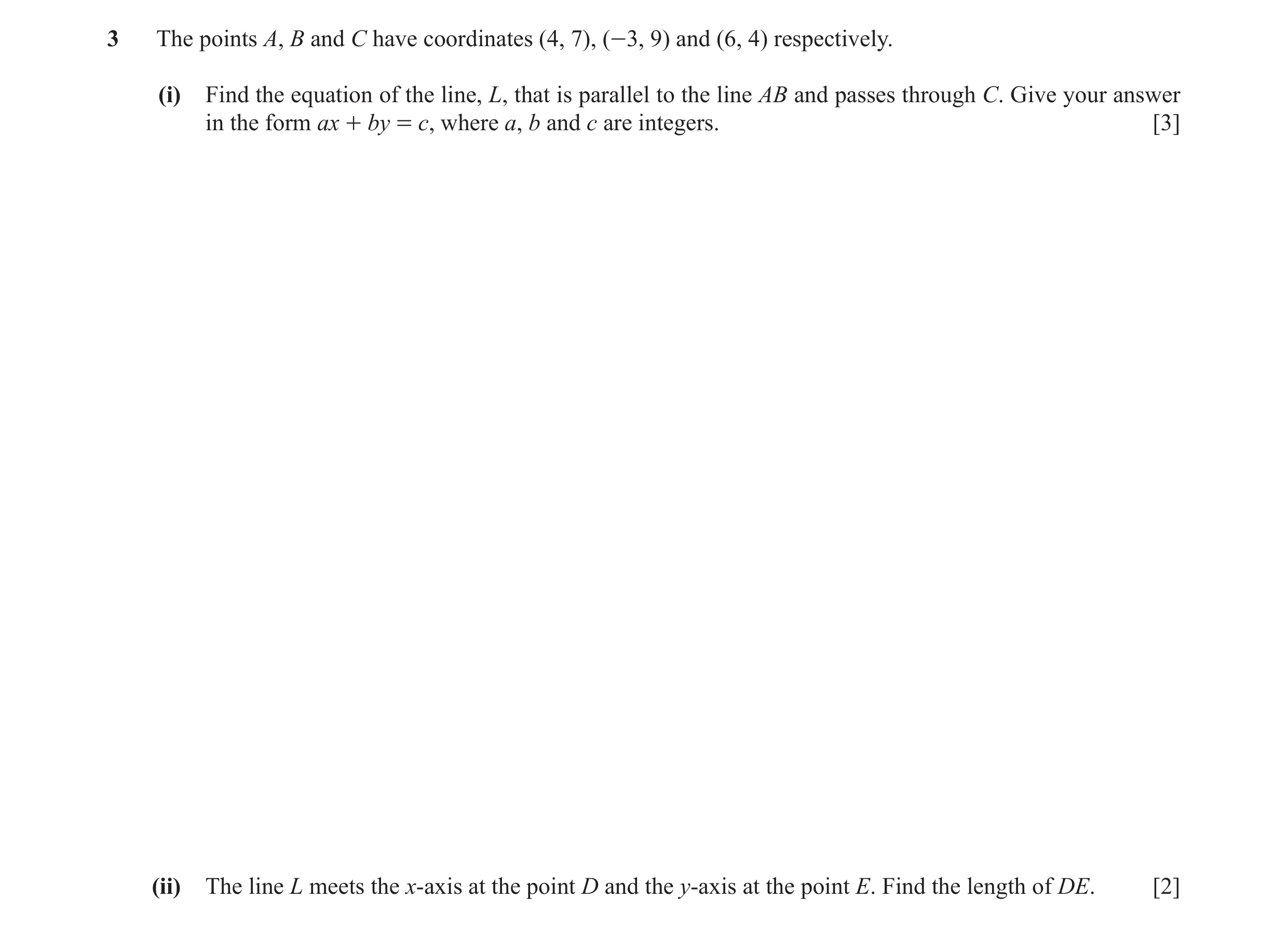 Question 3: The points A, B and C have coordinates (4, 7), (-3, 9) and (6, 4) respectively. (i) Find the equation of the line, L, that is parallel to t…