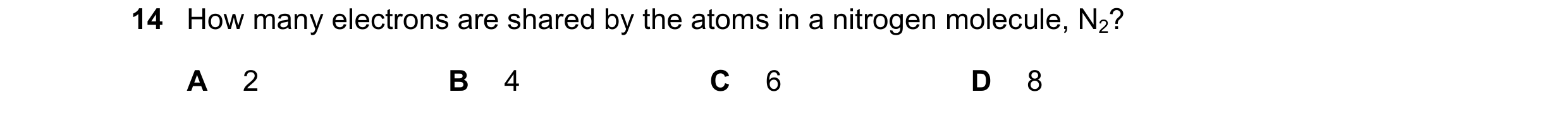 Question 26: How many electrons are shared by the atoms in a nitrogen molecule, N2? A 2 B 4 C 6 D 8
