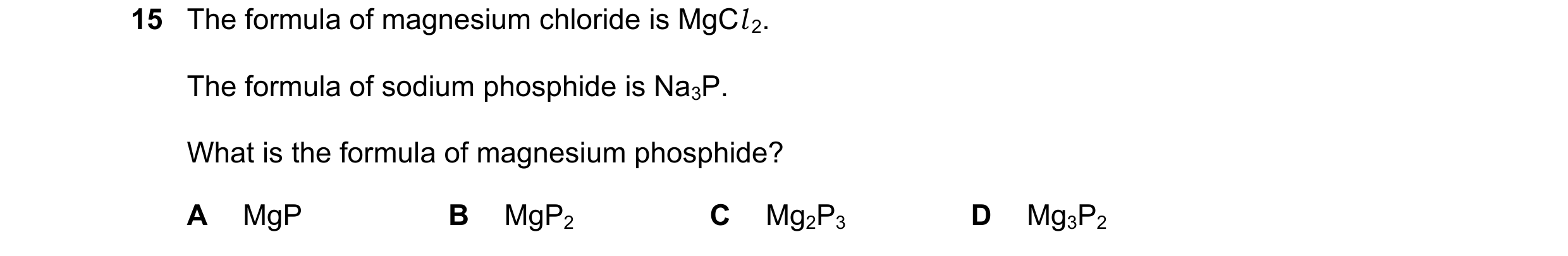 Question 25: The formula of magnesium chloride is MgCl 2. The formula of sodium phosphide is Na3P. What is the formula of magnesium phosphide? A MgP B M…