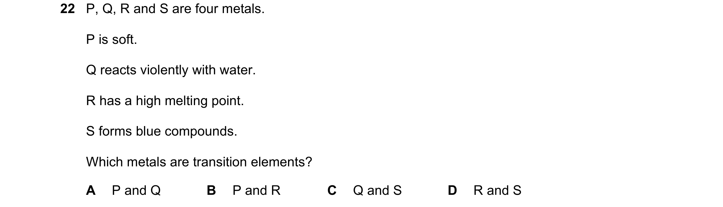 Question 10: P, Q, R and S are four metals. P is soft. Q reacts violently with water. R has a high melting point. S forms blue compounds. Which metals a…
