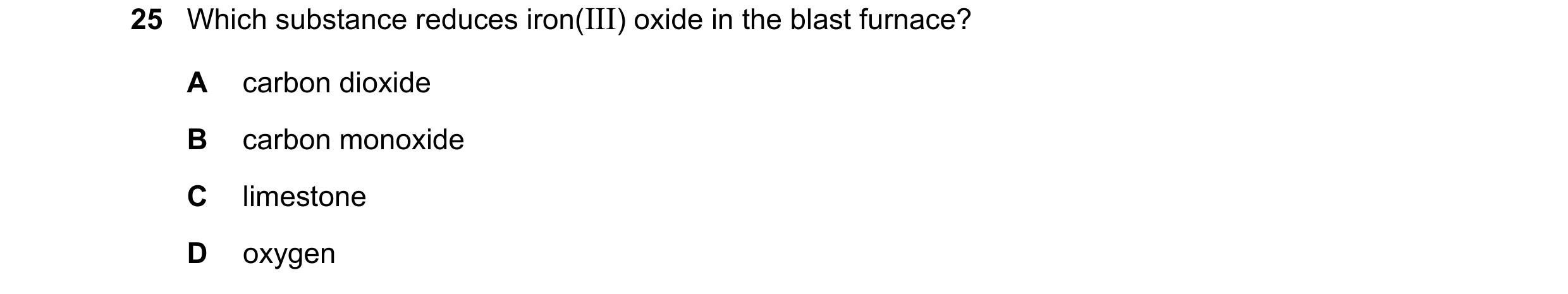 Question 24: Which substance reduces iron(III) oxide in the blast furnace? A carbon dioxide B carbon monoxide C limestone D oxygen