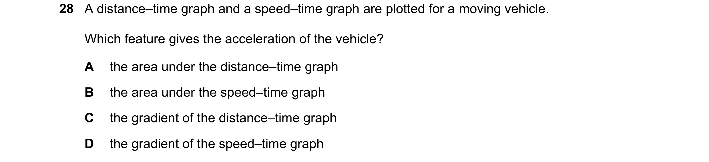 Question 40: A distance–time graph and a speed–time graph are plotted for a moving vehicle. Which feature gives the acceleration of the vehicle? A the a…