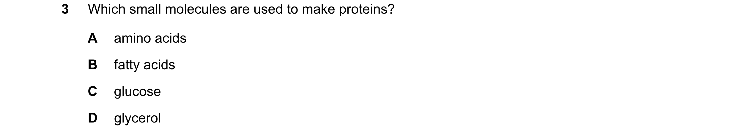 Question 7: Which small molecules are used to make proteins? A amino acids B fatty acids C glucose D glycerol