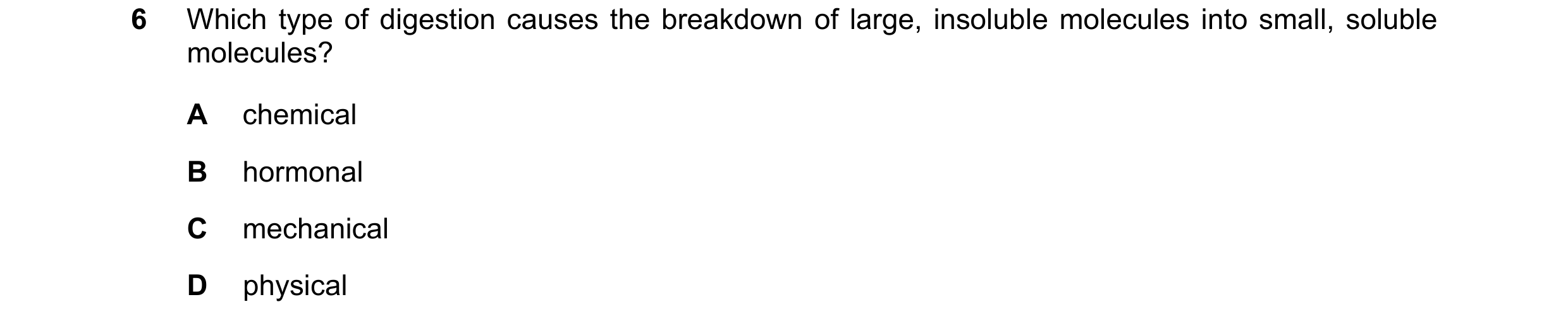 Question 21: Which type of digestion causes the breakdown of large, insoluble molecules into small, soluble molecules? A chemical B hormonal C mechanica…