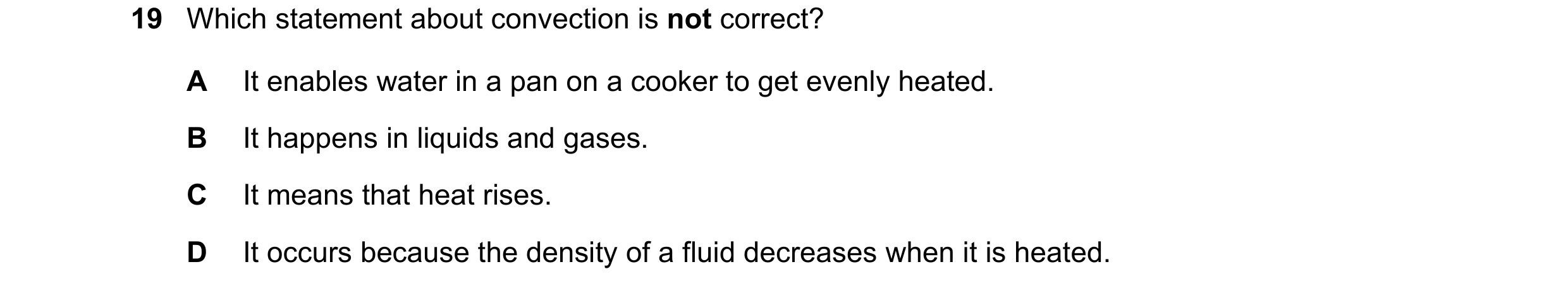 Question 119: Which statement about convection is not correct? A It enables water in a pan on a cooker to get evenly heated. B It happens in liquids and …