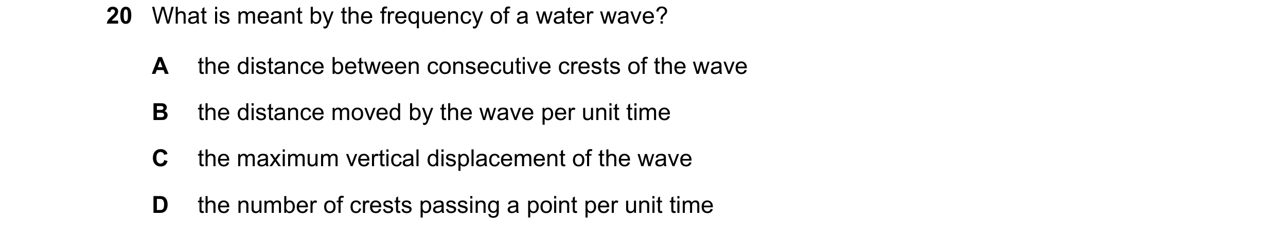 Question 156: What is meant by the frequency of a water wave? A the distance between consecutive crests of the wave B the distance moved by the wave per …