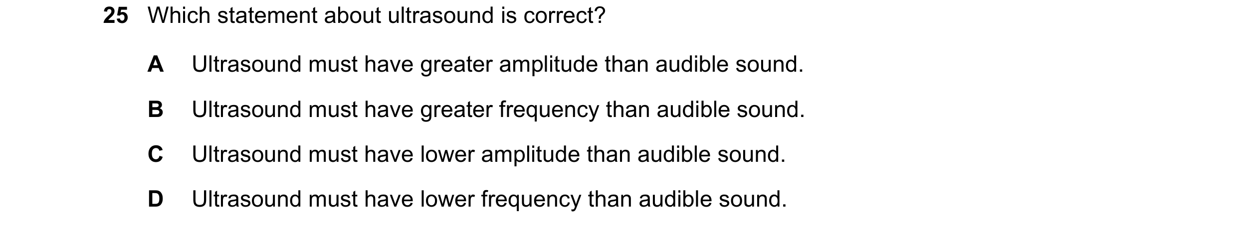Question 129: Which statement about ultrasound is correct? A Ultrasound must have greater amplitude than audible sound. B Ultrasound must have greater fr…