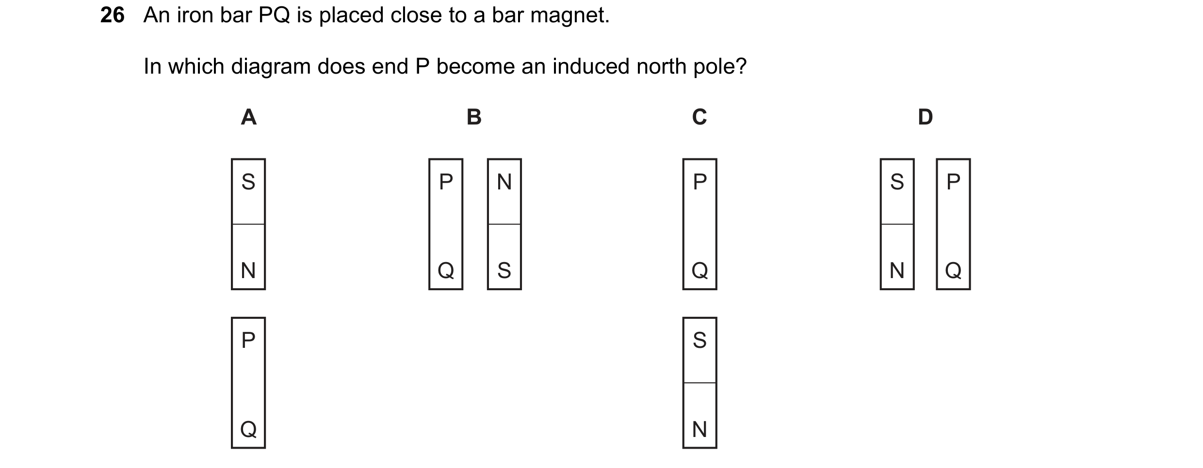 Question 132: An iron bar PQ is placed close to a bar magnet. In which diagram does end P become an induced north pole? A B C D S P N P S P N Q S Q N Q P…