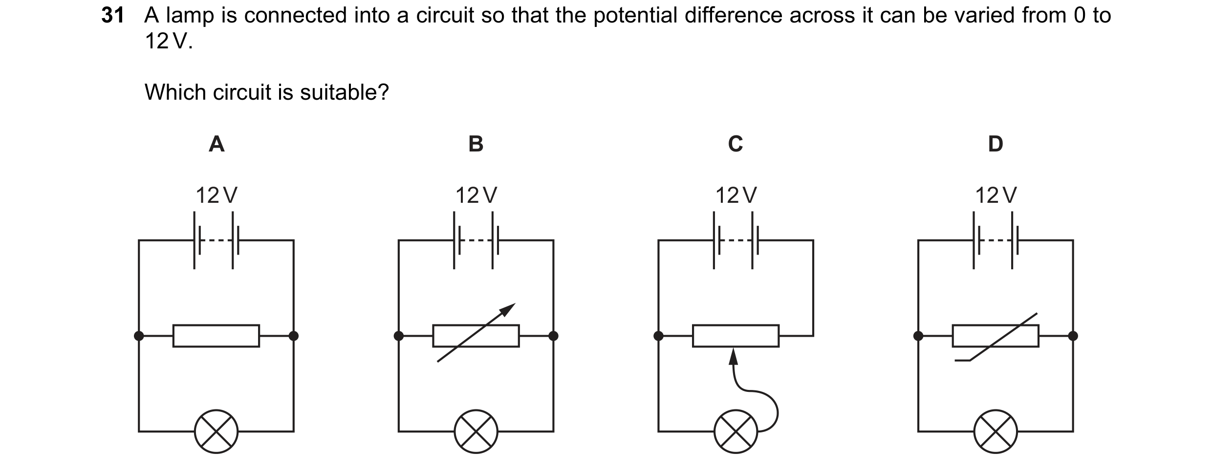 Question 273: A lamp is connected into a circuit so that the potential difference across it can be varied from 0 to 12 V. Which circuit is suitable? A B …