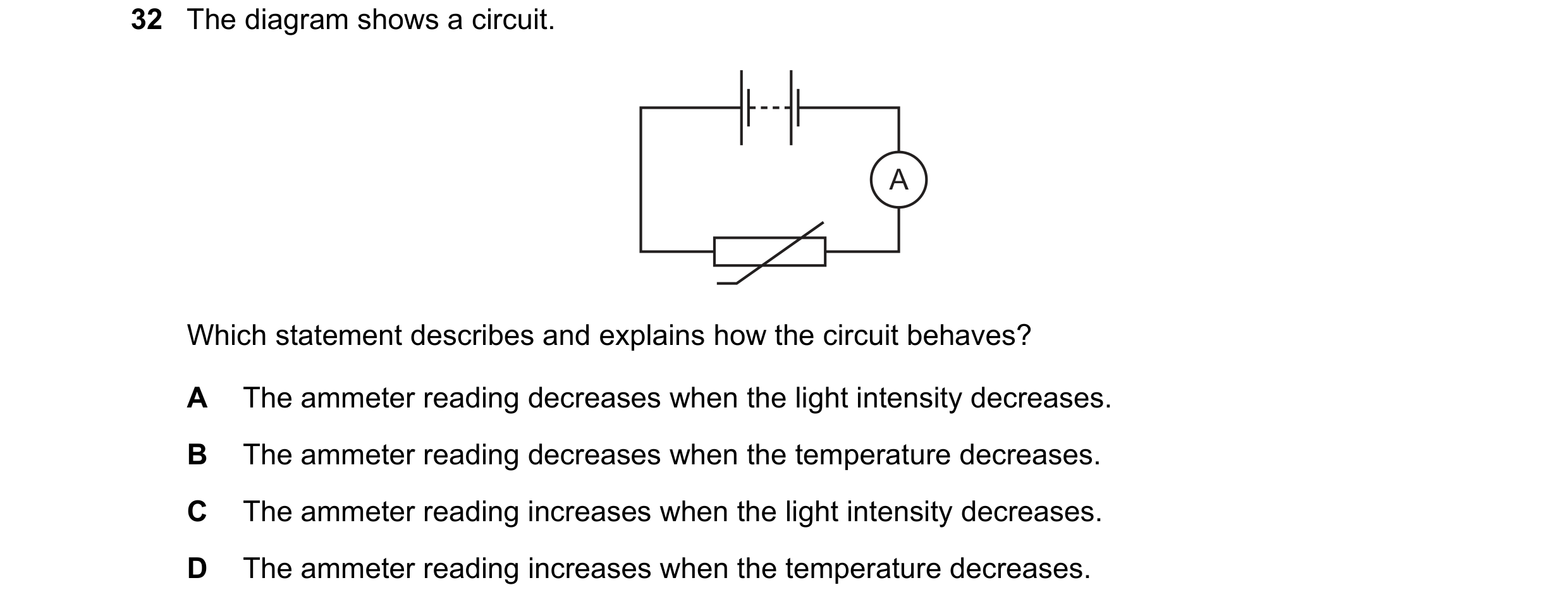 Question 274: The diagram shows a circuit. A Which statement describes and explains how the circuit behaves? A The ammeter reading decreases when the lig…