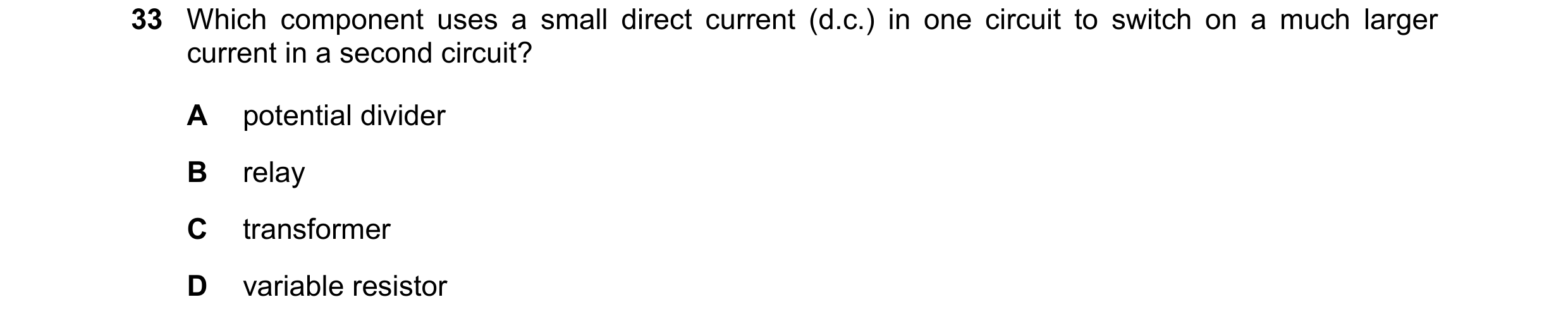 Question 275: Which component uses a small direct current (d.c.) in one circuit to switch on a much larger current in a second circuit? A potential divid…