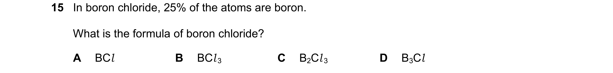 Question 56: In boron chloride, 25% of the atoms are boron. What is the formula of boron chloride? A BCl B BCl 3 C B2Cl 3 D B3Cl