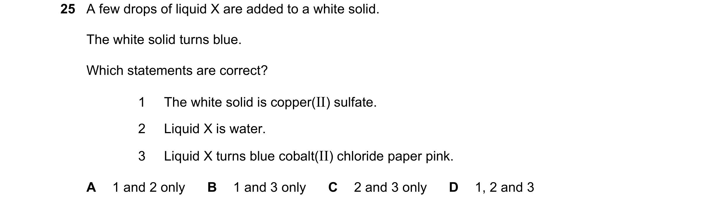 Question 32: A few drops of liquid X are added to a white solid. The white solid turns blue. Which statements are correct? 1 The white solid is copper(I…