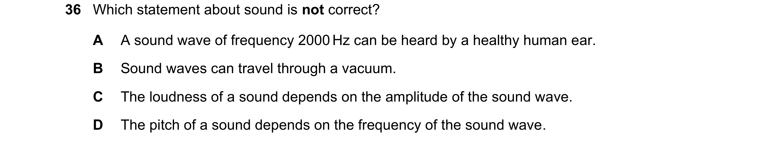 Question 71: Which statement about sound is not correct? A A sound wave of frequency 2000 Hz can be heard by a healthy human ear. B Sound waves can trav…