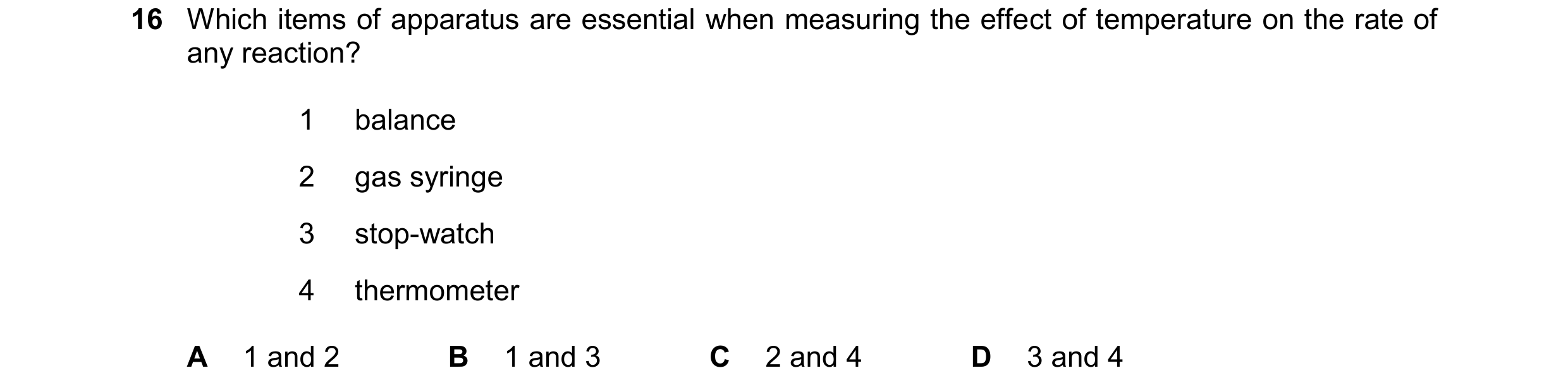 Question 16: Which items of apparatus are essential when measuring the effect of temperature on the rate of any reaction? 1 balance 2 gas syringe 3 stop…