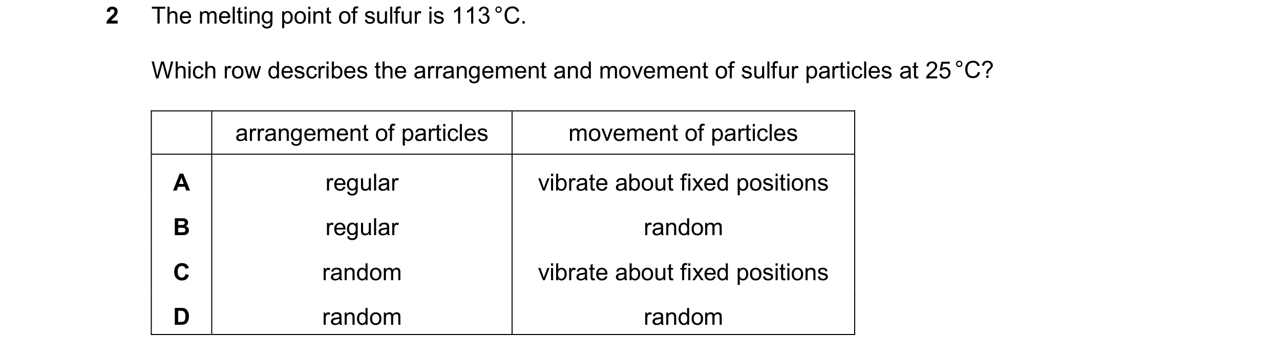 Question 26: The melting point of sulfur is 113 °C. Which row describes the arrangement and movement of sulfur particles at 25 °C? arrangement of partic…