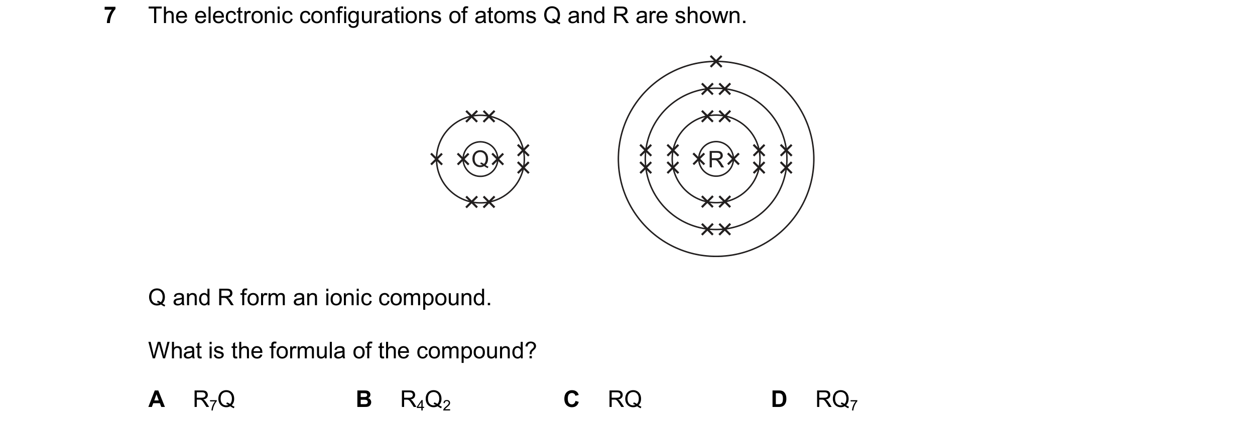 Question 24: The electronic configurations of atoms Q and R are shown. Q R Q and R form an ionic compound. What is the formula of the compound? A R7Q B …