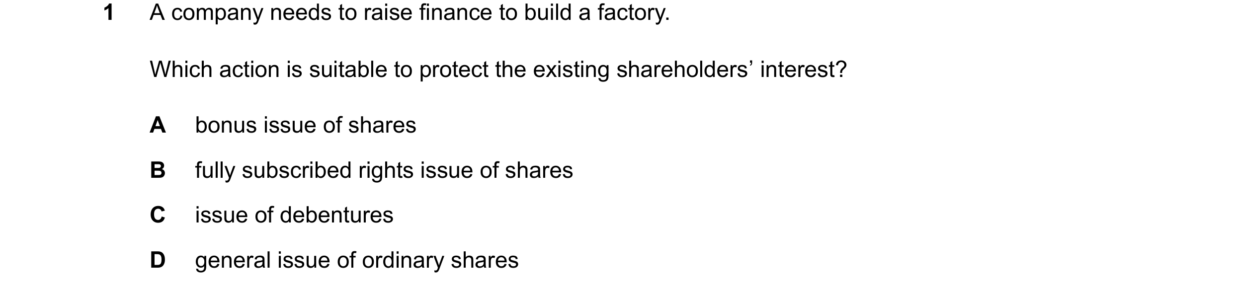 Question 295: A company needs to raise finance to build a factory. Which action is suitable to protect the existing shareholders’ interest? A bonus issue…