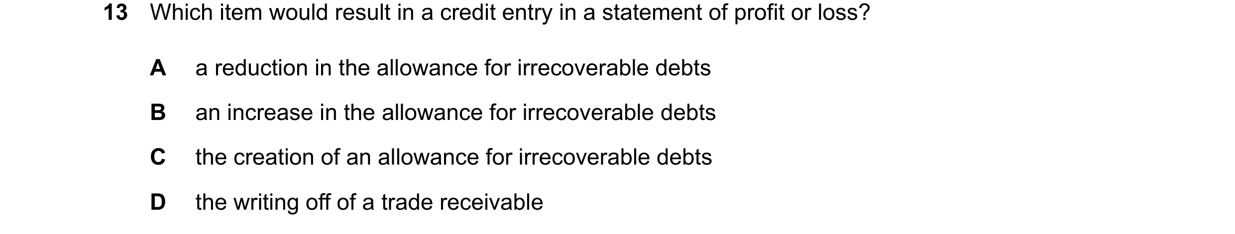 Question 855: Which item would result in a credit entry in a statement of profit or loss? A a reduction in the allowance for irrecoverable debts B an inc…