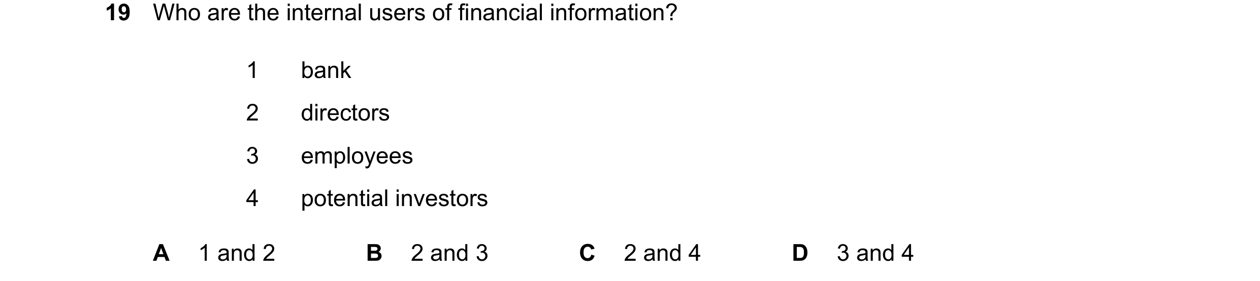 Question 341: Who are the internal users of financial information? 1 bank 2 directors 3 employees 4 potential investors A 1 and 2 B 2 and 3 C 2 and 4 D 3…