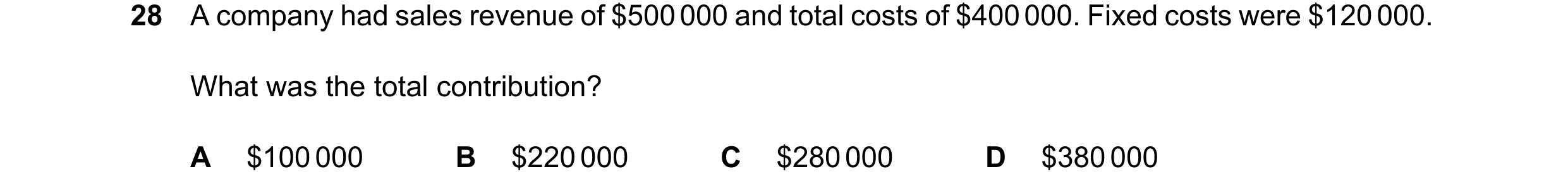 Question 426: A company had sales revenue of $500000 and total costs of $400000. Fixed costs were $120000. What was the total contribution? A $100000 B $…