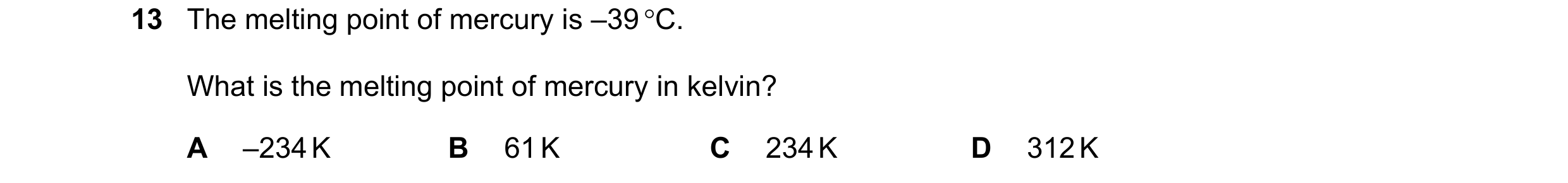 Question 242: The melting point of mercury is –39 C. What is the melting point of mercury in kelvin? A –234 K B 61 K C 234 K D 312 K