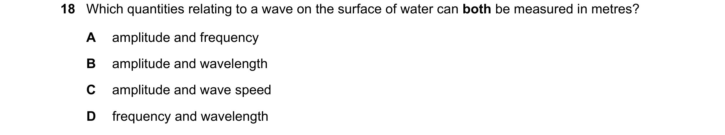 Question 229: Which quantities relating to a wave on the surface of water can both be measured in metres? A amplitude and frequency B amplitude and wavel…
