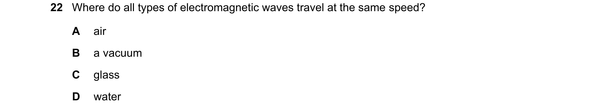 Question 123: Where do all types of electromagnetic waves travel at the same speed? A air B a vacuum C glass D water