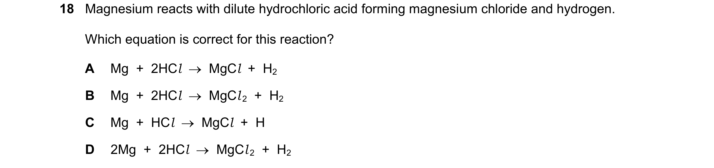 Question 37: Magnesium reacts with dilute hydrochloric acid forming magnesium chloride and hydrogen. Which equation is correct for this reaction? A Mg …