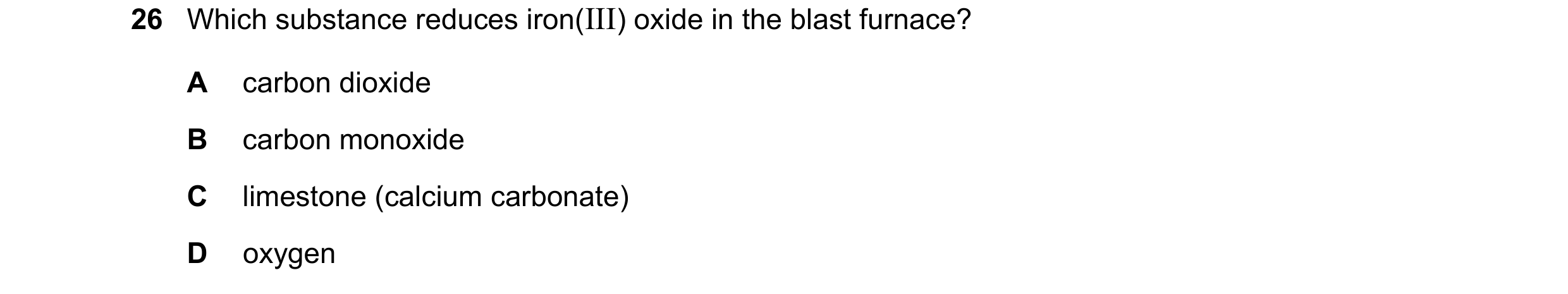Question 39: Which substance reduces iron(III) oxide in the blast furnace? A carbon dioxide B carbon monoxide C limestone (calcium carbonate) D oxygen