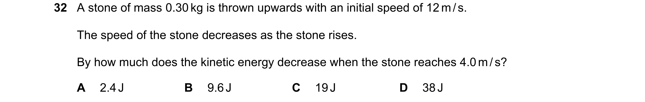 Question 97: A stone of mass 0.30 kg is thrown upwards with an initial speed of 12 m / s. The speed of the stone decreases as the stone rises. By how mu…