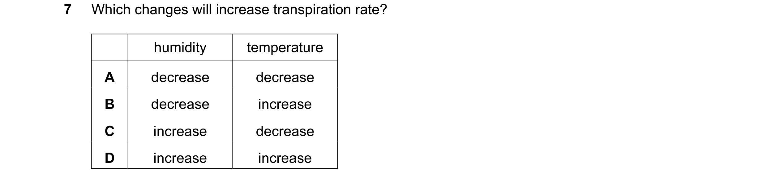 Question 21: Which changes will increase transpiration rate? humidity temperature A decrease decrease B decrease increase C increase decrease D increase…