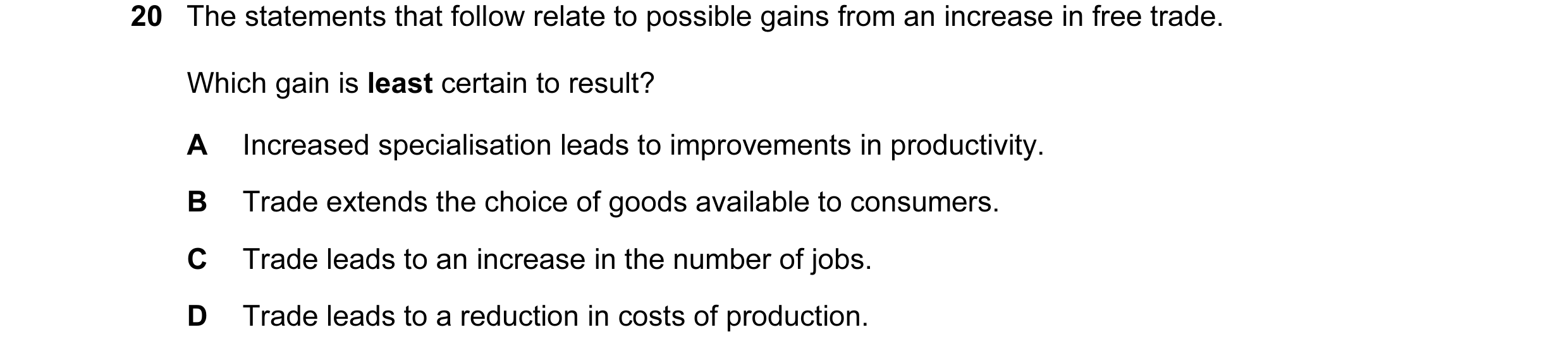 Question 21: The statements that follow relate to possible gains from an increase in free trade. Which gain is least certain to result? A Increased spec…