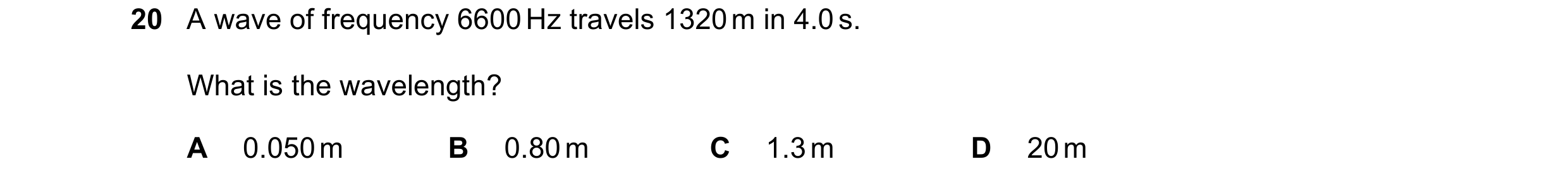 Question 8: A wave of frequency 6600 Hz travels 1320 m in 4.0 s. What is the wavelength? A 0.050 m B 0.80 m C 1.3 m D 20 m