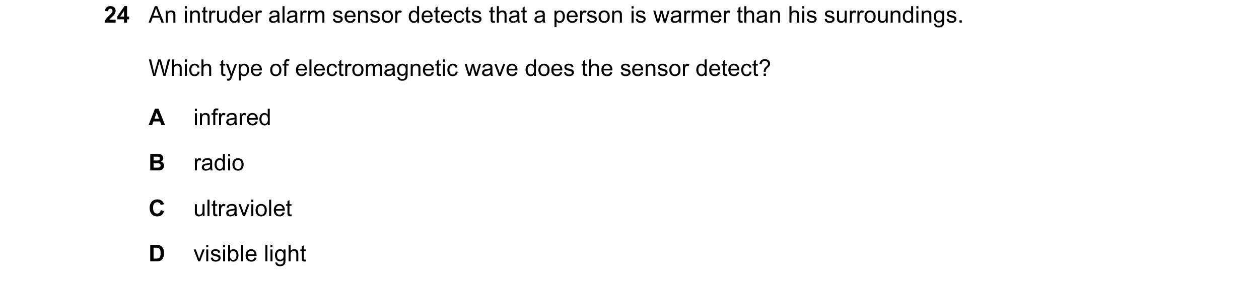 Question 11: An intruder alarm sensor detects that a person is warmer than his surroundings. Which type of electromagnetic wave does the sensor detect? …