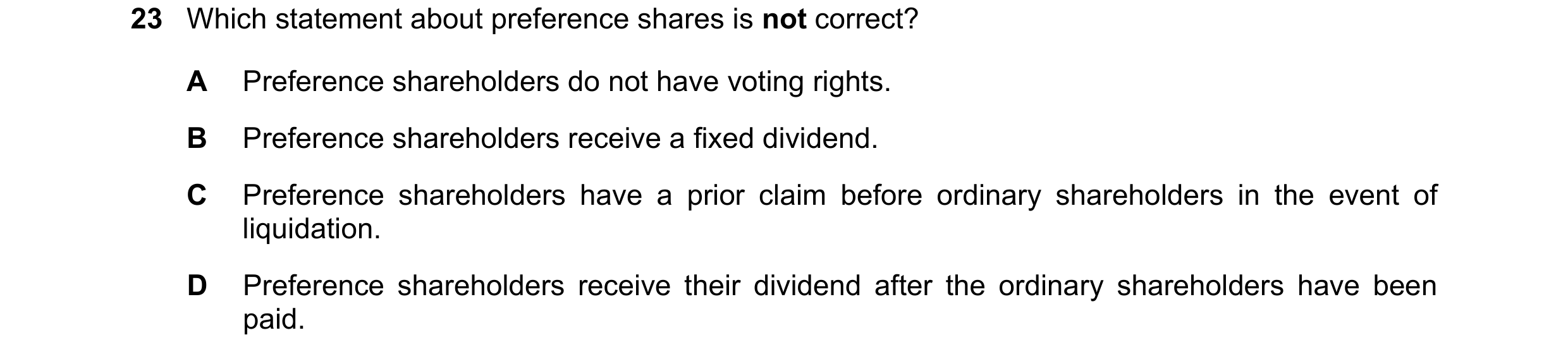 Question 10: Which statement about preference shares is not correct? A Preference shareholders do not have voting rights. B Preference shareholders rece…