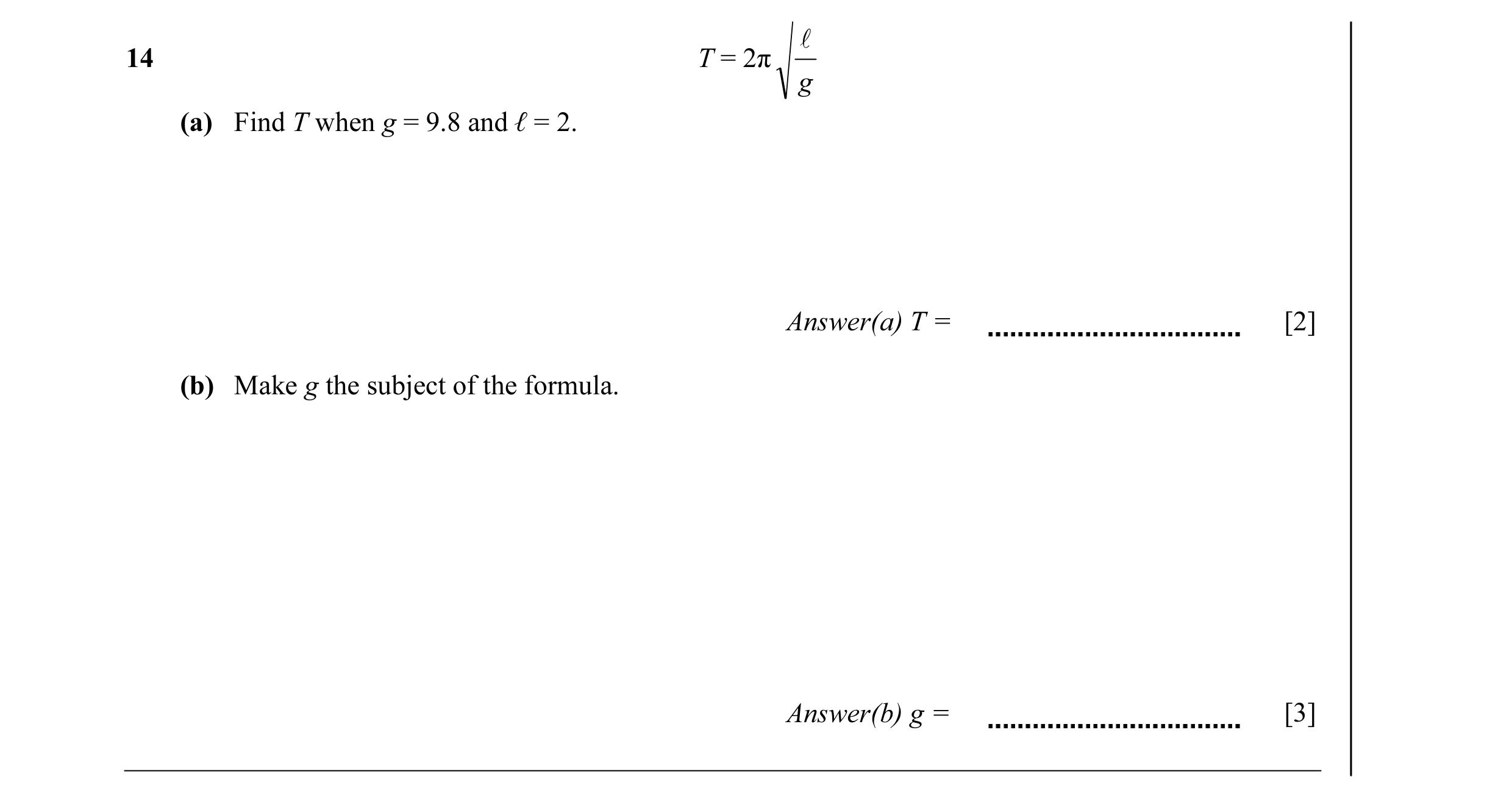 Question 4: l 14 T = 2π g (a) Find T when g = 9.8 and ℓ = 2. Answer(a) T = [2] (b) Make g the subject of the formula. Answer(b) g = [3]