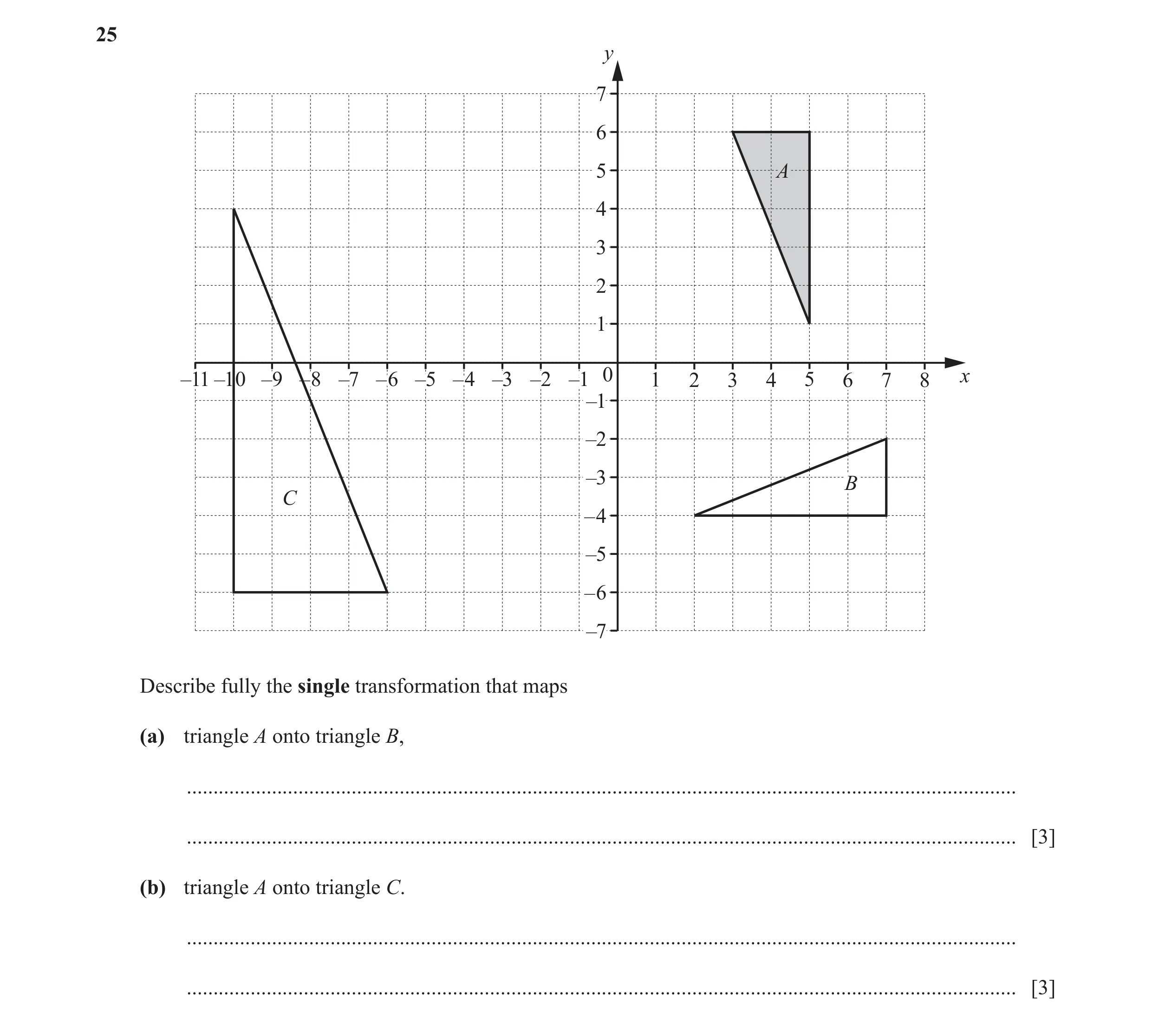 Question 20: y 77 66 55 A 44 33 22 11 –11 –10 –9 –8 –7 –6 –5 –4 –3 –2 –1 0 1 2 3 4 5 6 7 8 x –1 –2 –3 B C –4 –5 –6 –7 Describe fully the single transfor…