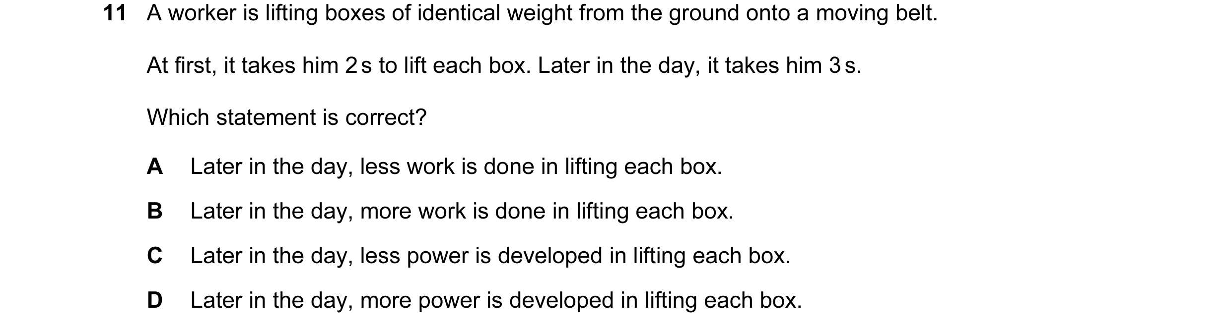 Question 14: A worker is lifting boxes of identical weight from the ground onto a moving belt. At first, it takes him 2 s to lift each box. Later in the…