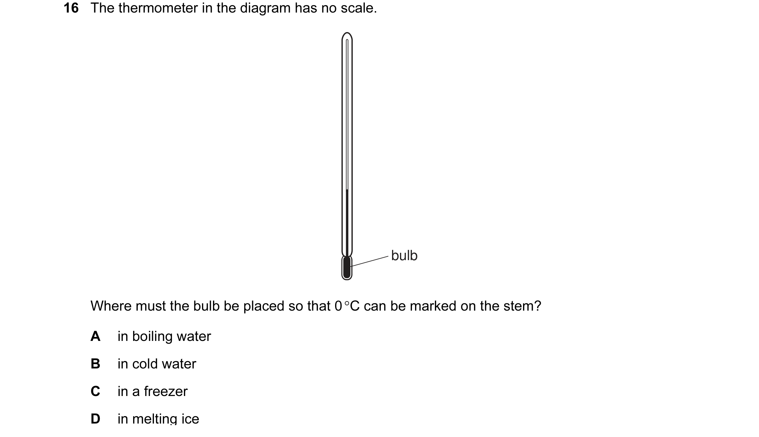 Question 16: The thermometer in the diagram has no scale. bulb Where must the bulb be placed so that 0 °C can be marked on the stem? A in boiling water …