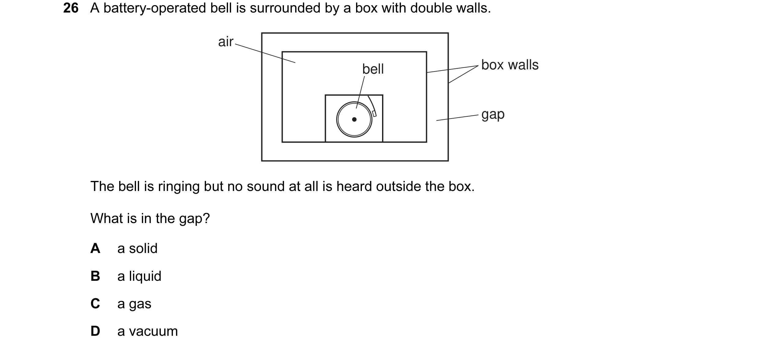 Question 15: A battery-operated bell is surrounded by a box with double walls. air bell box walls gap The bell is ringing but no sound at all is heard o…