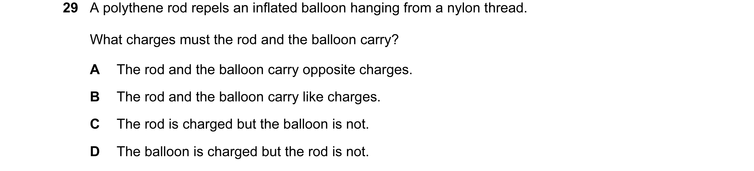 Question 19: A polythene rod repels an inflated balloon hanging from a nylon thread. What charges must the rod and the balloon carry? A The rod and the …
