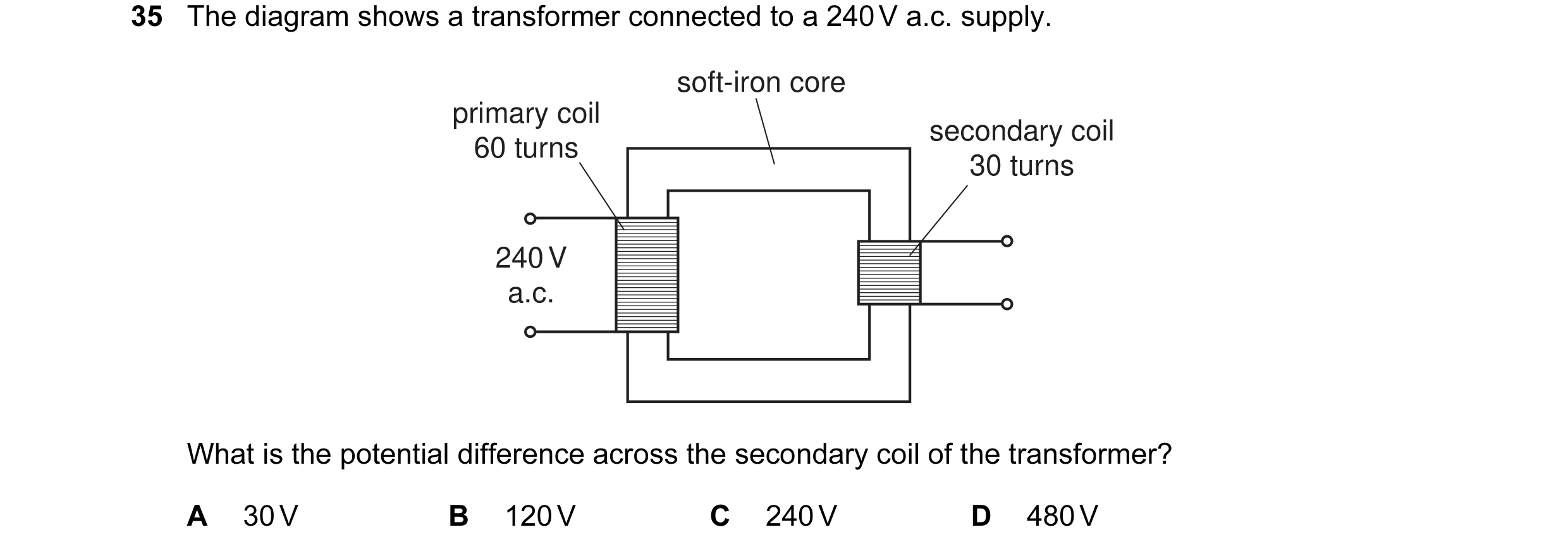 Question 23: The diagram shows a transformer connected to a 240 V a.c. supply. soft-iron core primary coil secondary coil 60 turns 30 turns 240 V a.c. W…