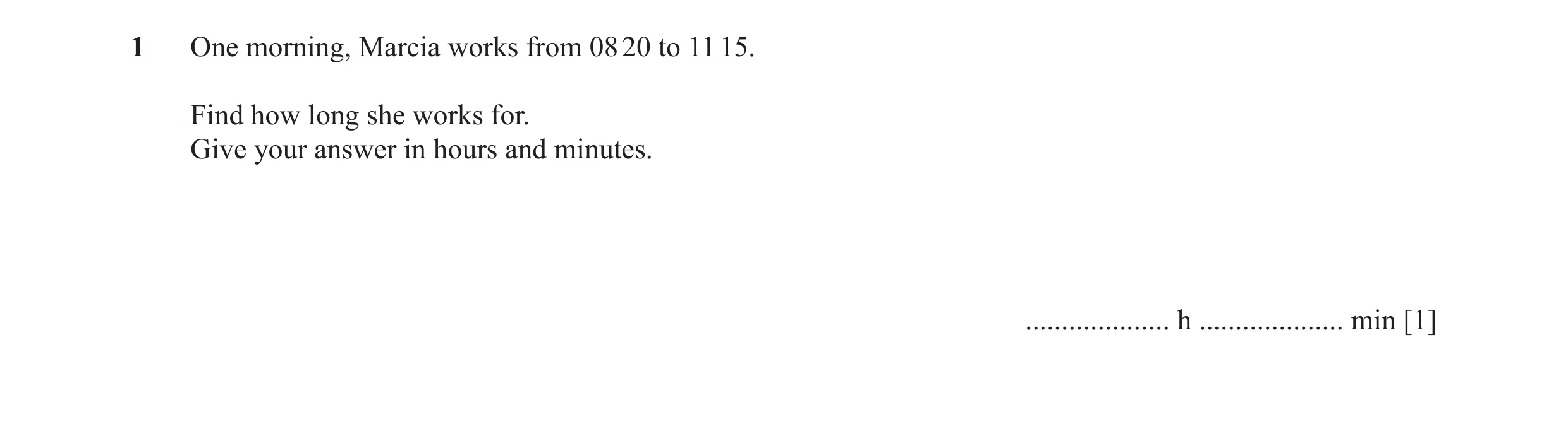 Question 16: One morning, Marcia works from 08 20 to 11 15. Find how long she works for. Give your answer in hours and minutes. .................... h .…