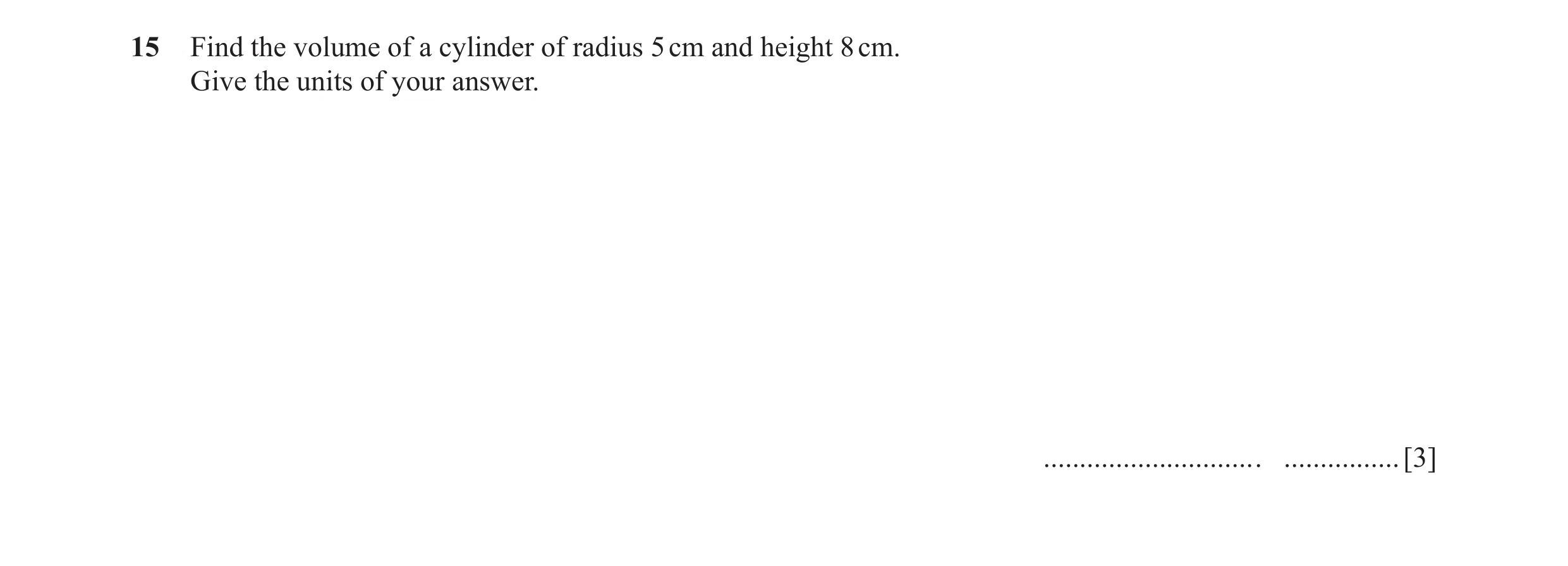Question 18: Find the volume of a cylinder of radius 5 cm and height 8 cm. Give the units of your answer. .............................. ...............…
